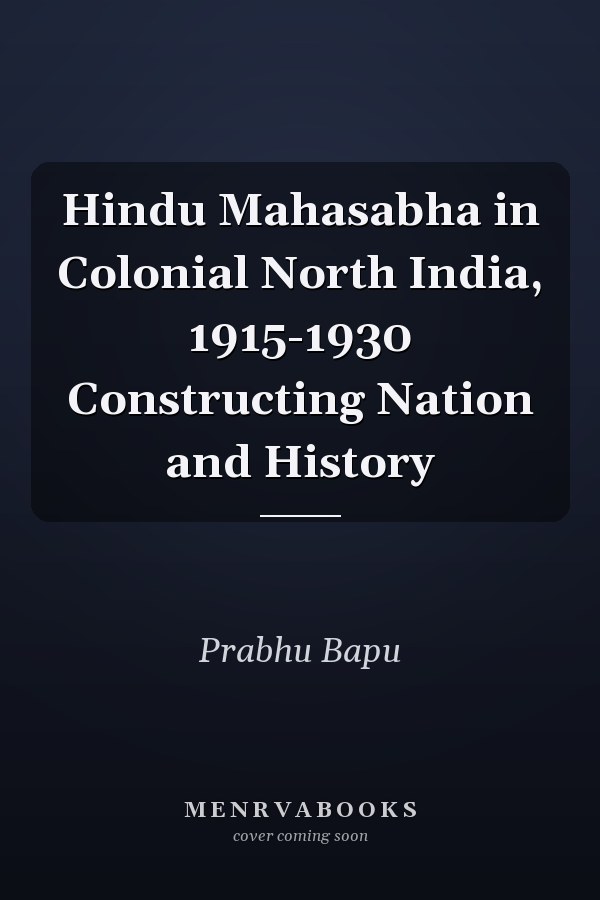 Hindu Mahasabha in Colonial North India, 1915-1930 Constructing Nation and History