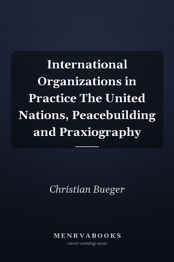 International Organizations in Practice The United Nations, Peacebuilding and Praxiography