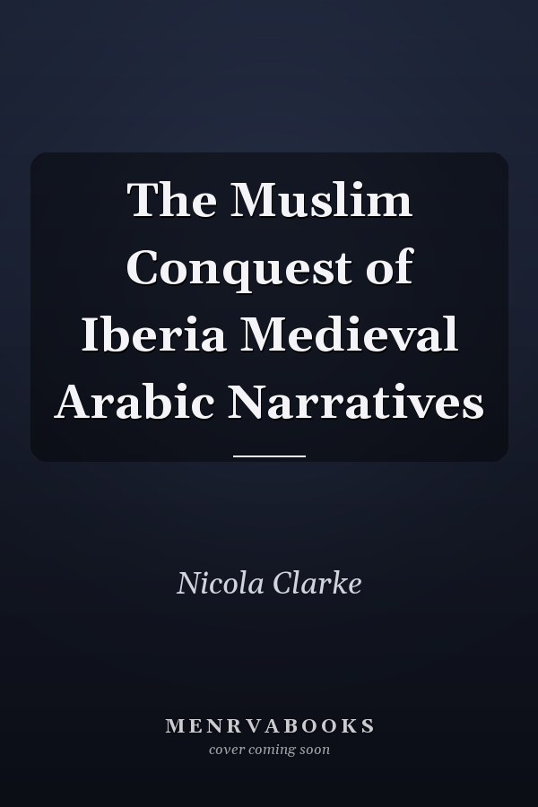 The Muslim Conquest of Iberia Medieval Arabic Narratives