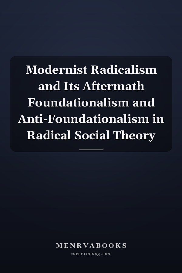Modernist Radicalism and Its Aftermath Foundationalism and Anti-Foundationalism in Radical Social Theory