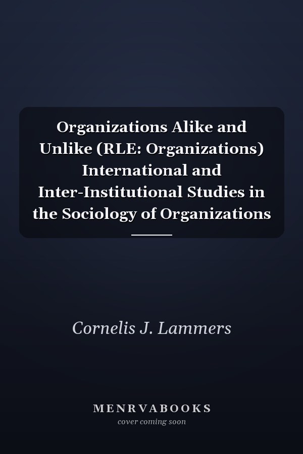 Organizations Alike and Unlike (RLE: Organizations) International and Inter-Institutional Studies in the Sociology of Organizations
