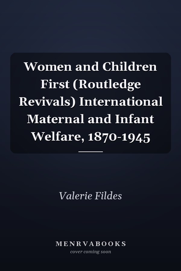 Women and Children First (Routledge Revivals) International Maternal and Infant Welfare, 1870-1945