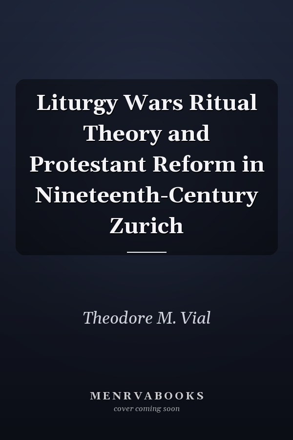 Liturgy Wars Ritual Theory and Protestant Reform in Nineteenth-Century Zurich