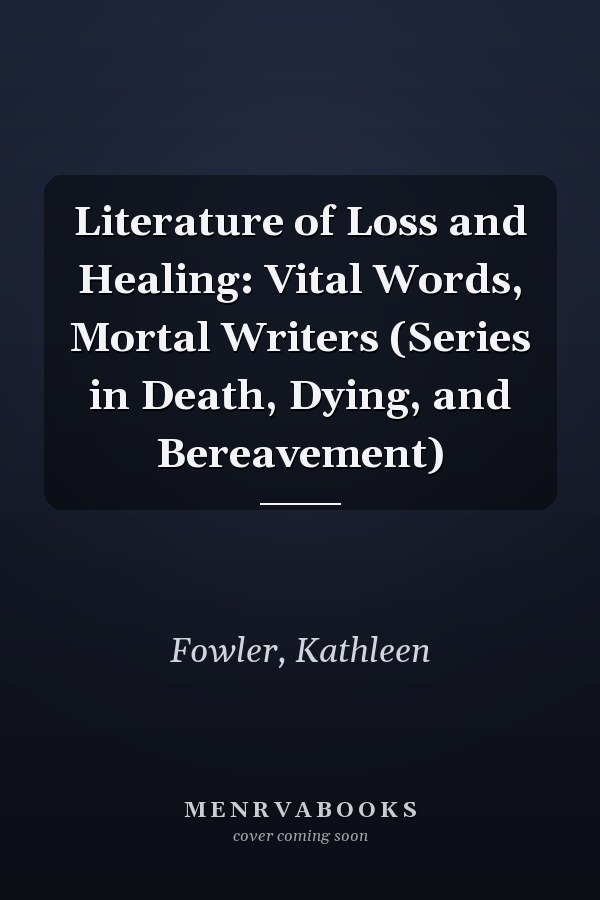 Literature of Loss and Healing: Vital Words, Mortal Writers (Series in Death, Dying, and Bereavement)
