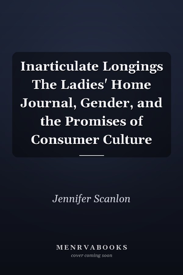 Inarticulate Longings The Ladies' Home Journal, Gender, and the Promises of Consumer Culture