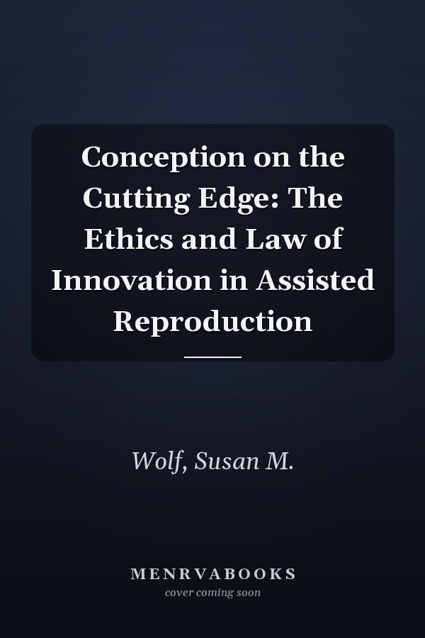 Conception on the Cutting Edge: The Ethics and Law of Innovation in Assisted Reproduction