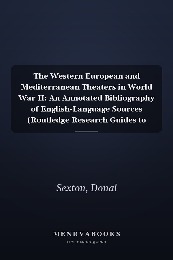 The Western European and Mediterranean Theaters in World War II: An Annotated Bibliography of English-Language Sources (Routledge Research Guides to American Military Studies)