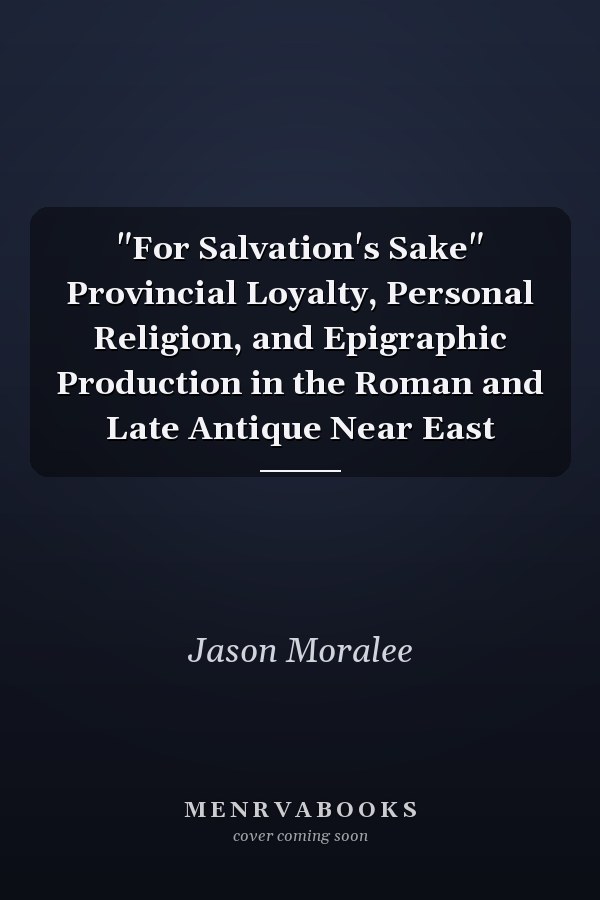 "For Salvation's Sake" Provincial Loyalty, Personal Religion, and Epigraphic Production in the Roman and Late Antique Near East
