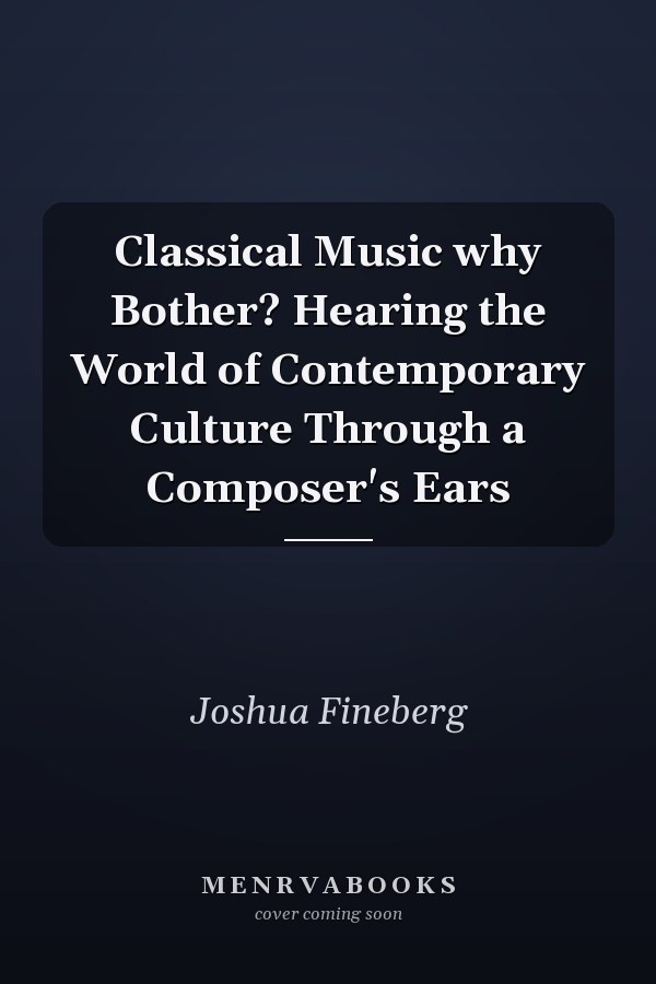 Classical Music why Bother? Hearing the World of Contemporary Culture Through a Composer's Ears