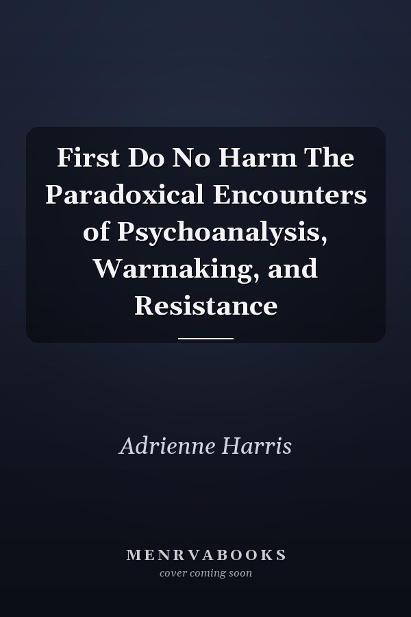 First Do No Harm The Paradoxical Encounters of Psychoanalysis, Warmaking, and Resistance