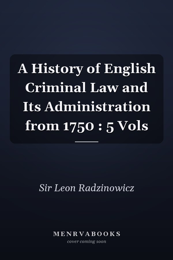 A History of English Criminal Law and Its Administration from 1750 : 5 Vols