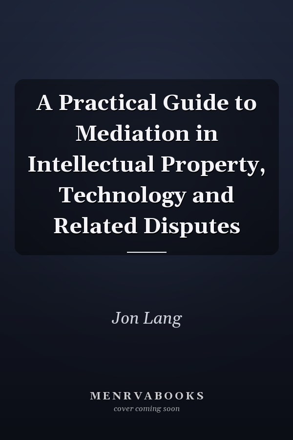 A Practical Guide to Mediation in Intellectual Property, Technology and Related Disputes