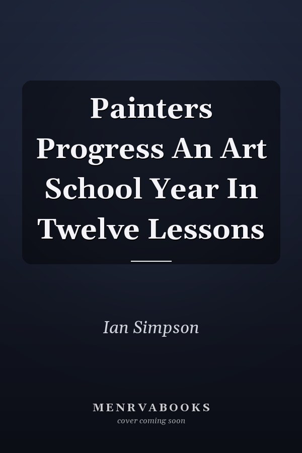 Painters Progress An Art School Year In Twelve Lessons