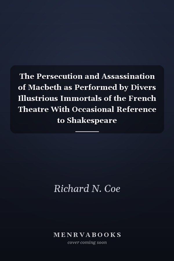 The Persecution and Assassination of Macbeth as Performed by Divers Illustrious Immortals of the French Theatre With Occasional Reference to Shakespeare