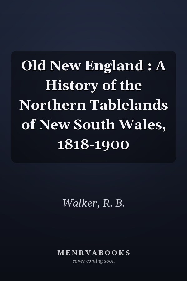 Old New England : A History of the Northern Tablelands of New South Wales, 1818-1900
