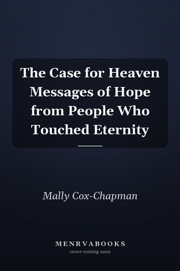 The Case for Heaven Messages of Hope from People Who Touched Eternity