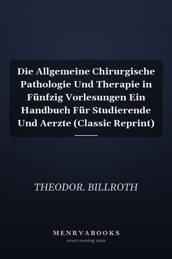 Die Allgemeine Chirurgische Pathologie Und Therapie in Fünfzig Vorlesungen Ein Handbuch Für Studierende Und Aerzte (Classic Reprint)