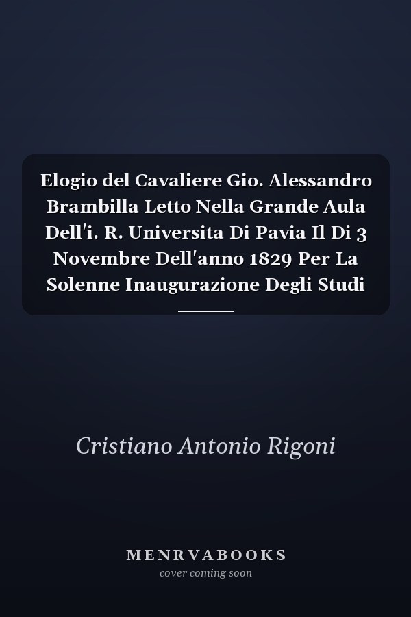 Elogio del Cavaliere Gio. Alessandro Brambilla Letto Nella Grande Aula Dell'i. R. Universita Di Pavia Il Di 3 Novembre Dell'anno 1829 Per La Solenne Inaugurazione Degli Studi (Classic Reprint)