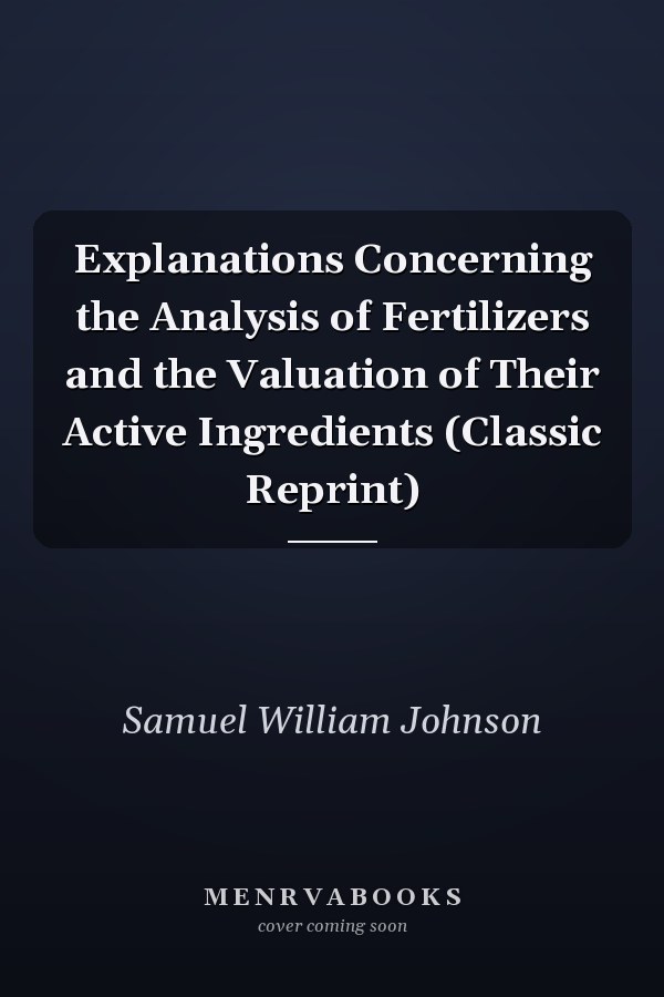 Explanations Concerning the Analysis of Fertilizers and the Valuation of Their Active Ingredients (Classic Reprint)