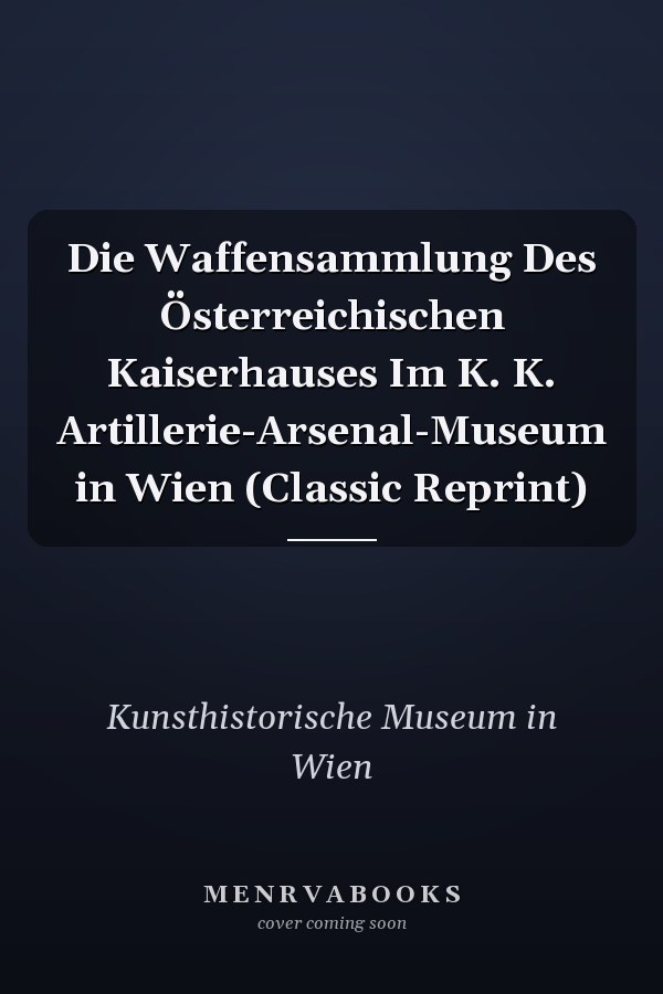 Die Waffensammlung Des Österreichischen Kaiserhauses Im K. K. Artillerie-Arsenal-Museum in Wien (Classic Reprint)