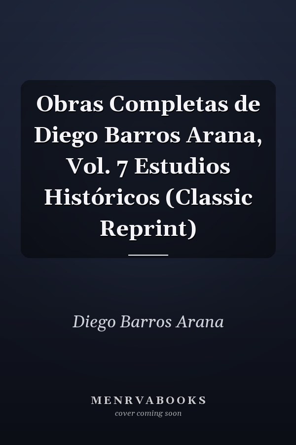 Obras Completas de Diego Barros Arana, Vol. 7 Estudios Históricos (Classic Reprint)