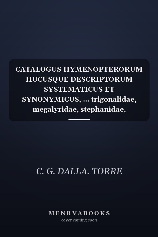 CATALOGUS HYMENOPTERORUM HUCUSQUE DESCRIPTORUM SYSTEMATICUS ET SYNONYMICUS, ... trigonalidae, megalyridae, stephanidae, ichneumoni