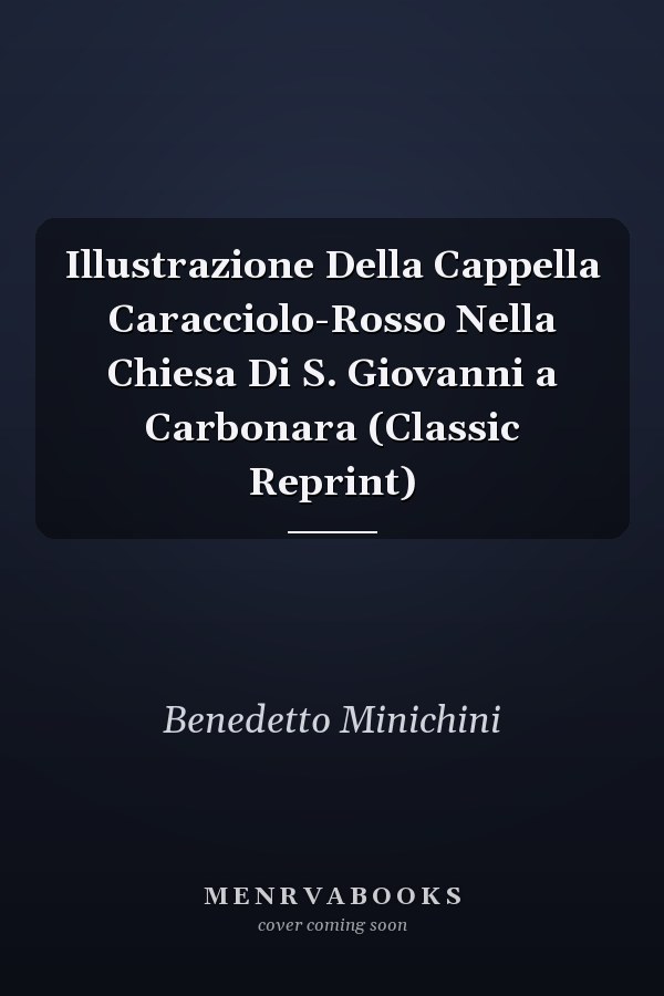 Illustrazione Della Cappella Caracciolo-Rosso Nella Chiesa Di S. Giovanni a Carbonara (Classic Reprint)