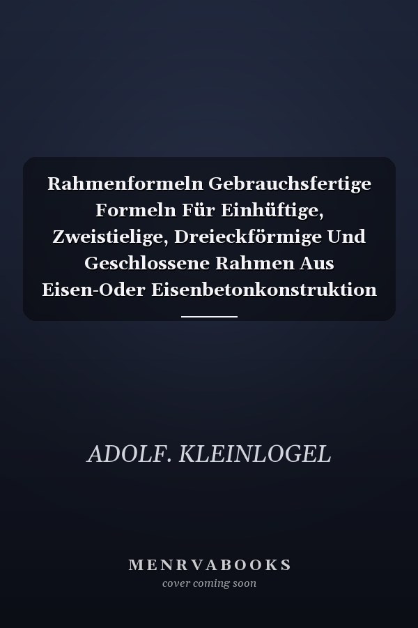 Rahmenformeln Gebrauchsfertige Formeln Für Einhüftige, Zweistielige, Dreieckförmige Und Geschlossene Rahmen Aus Eisen-Oder Eisenbetonkonstruktion Nebst Anhang Mit Sonderfällen Teilweise Und Ganz Eingespannter Träger (Classic Reprint)