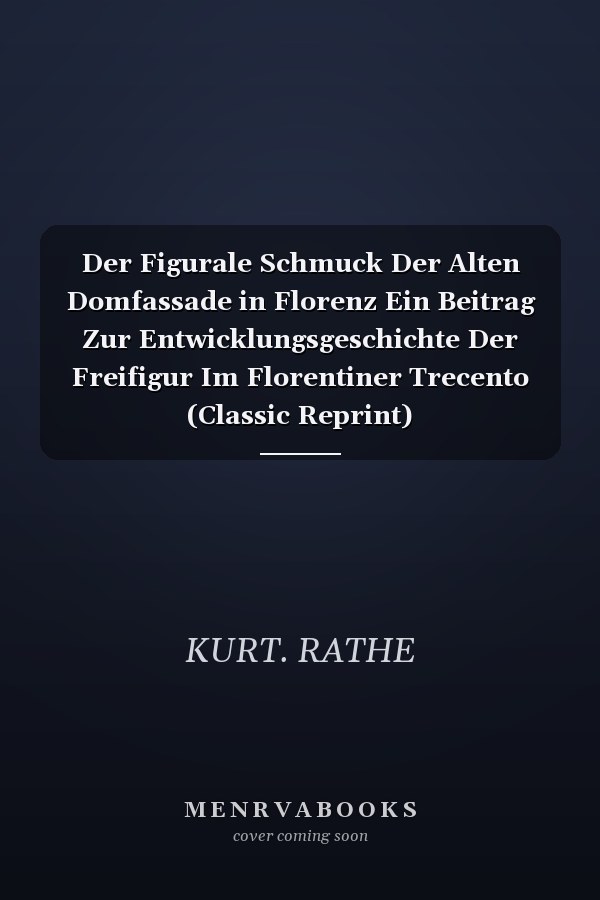 Der Figurale Schmuck Der Alten Domfassade in Florenz Ein Beitrag Zur Entwicklungsgeschichte Der Freifigur Im Florentiner Trecento (Classic Reprint)