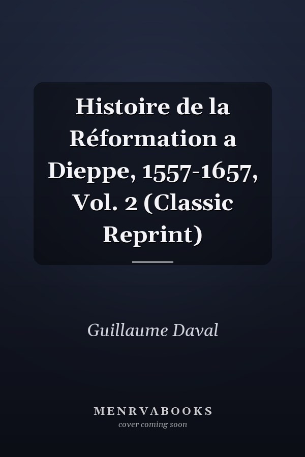 Histoire de la Réformation a Dieppe, 1557-1657, Vol. 2 (Classic Reprint)