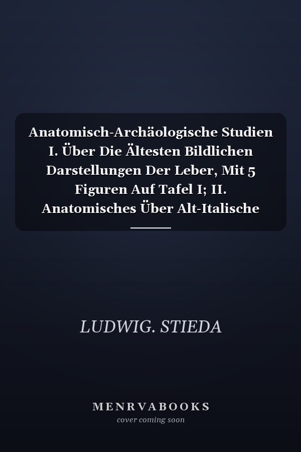 Anatomisch-Archäologische Studien I. Über Die Ältesten Bildlichen Darstellungen Der Leber, Mit 5 Figuren Auf Tafel I; II. Anatomisches Über Alt-Italische Weigheschenke (Donaria), Mit 28 Abbildungen Auf Den Tafeln II III Und IV V; Band 15, 16