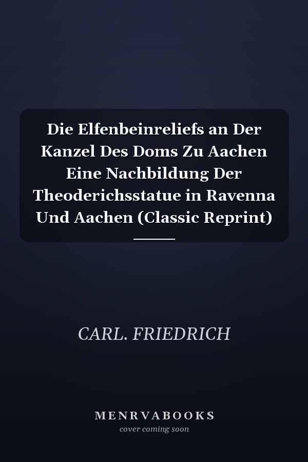 Die Elfenbeinreliefs an Der Kanzel Des Doms Zu Aachen Eine Nachbildung Der Theoderichsstatue in Ravenna Und Aachen (Classic Reprint)