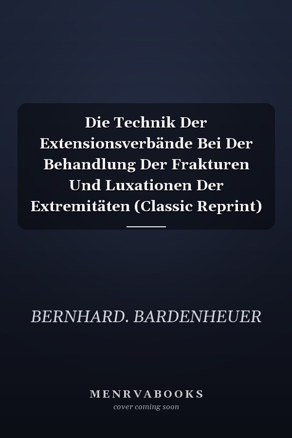 Die Technik Der Extensionsverbände Bei Der Behandlung Der Frakturen Und Luxationen Der Extremitäten (Classic Reprint)