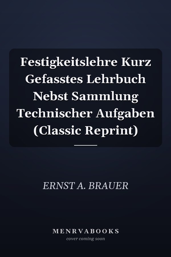 Festigkeitslehre Kurz Gefasstes Lehrbuch Nebst Sammlung Technischer Aufgaben (Classic Reprint)