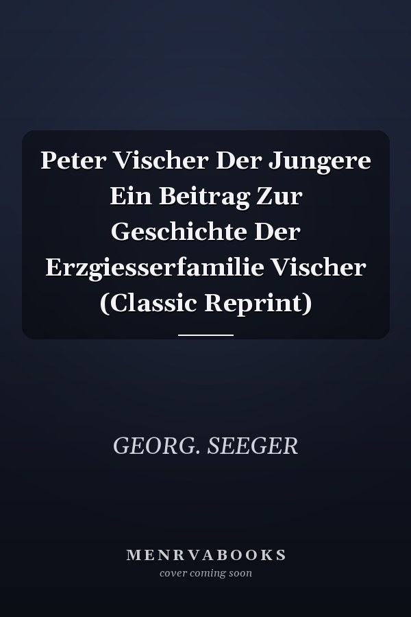 Peter Vischer Der Jungere Ein Beitrag Zur Geschichte Der Erzgiesserfamilie Vischer (Classic Reprint)