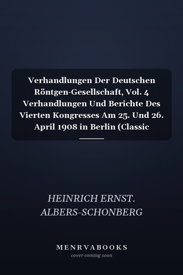 Verhandlungen Der Deutschen Röntgen-Gesellschaft, Vol. 4 Verhandlungen Und Berichte Des Vierten Kongresses Am 25. Und 26. April 1908 in Berlin (Classic Reprint)