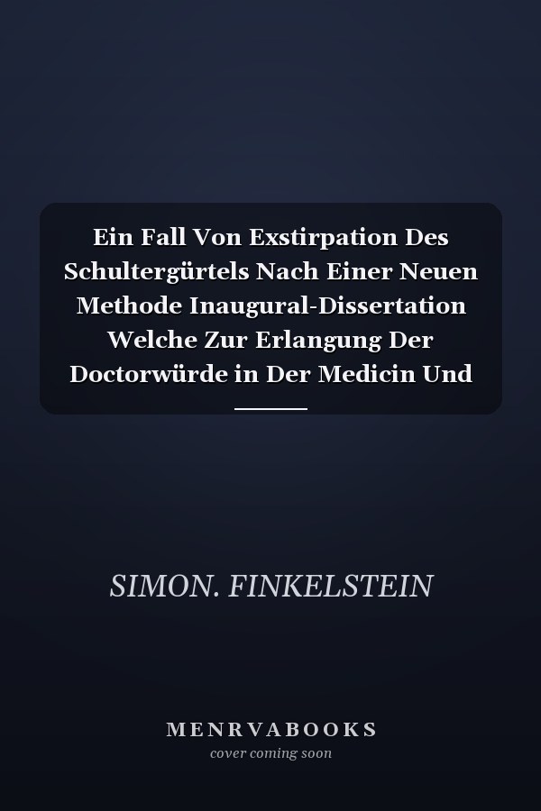 Ein Fall Von Exstirpation Des Schultergürtels Nach Einer Neuen Methode Inaugural-Dissertation Welche Zur Erlangung Der Doctorwürde in Der Medicin Und Chirurgie Mit Zustimmung Der Medicinischen Facultät Der Friedrich-Wilhelms-Universität Zu Berlin Am