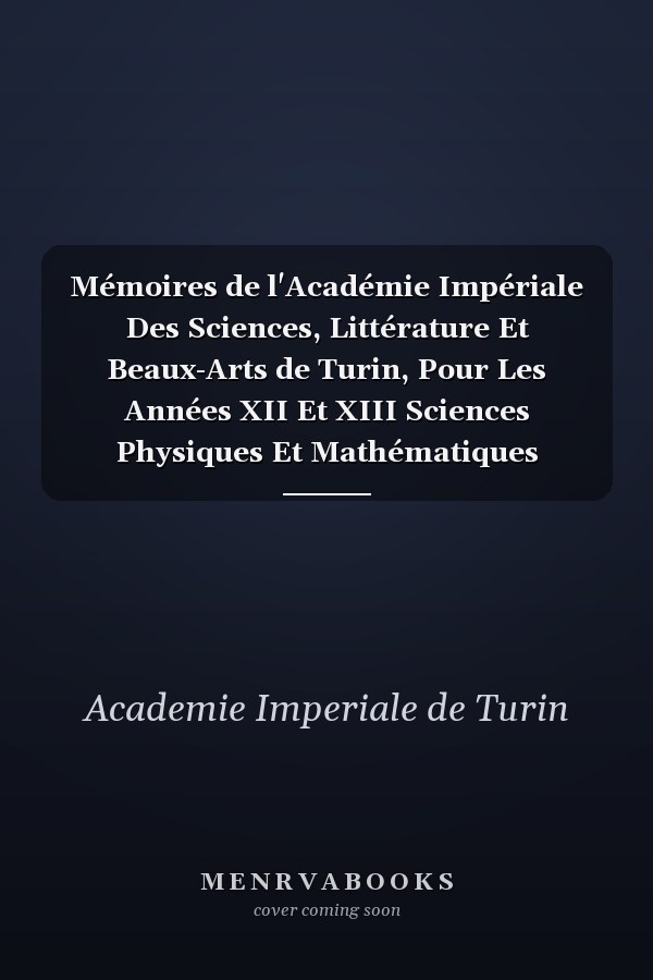 Mémoires de l'Académie Impériale Des Sciences, Littérature Et Beaux-Arts de Turin, Pour Les Années XII Et XIII Sciences Physiques Et Mathématiques (Classic Reprint)