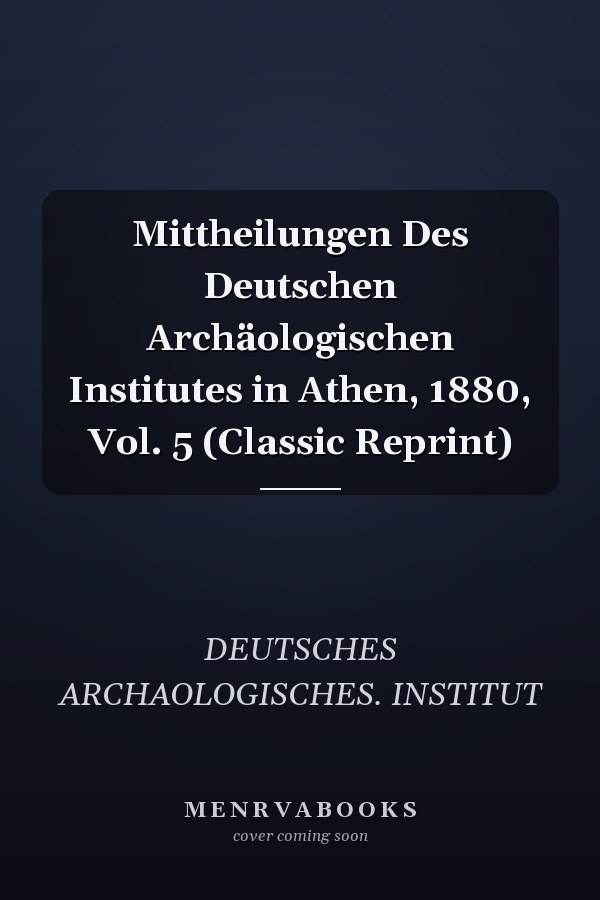 Mittheilungen Des Deutschen Archäologischen Institutes in Athen, 1880, Vol. 5 (Classic Reprint)