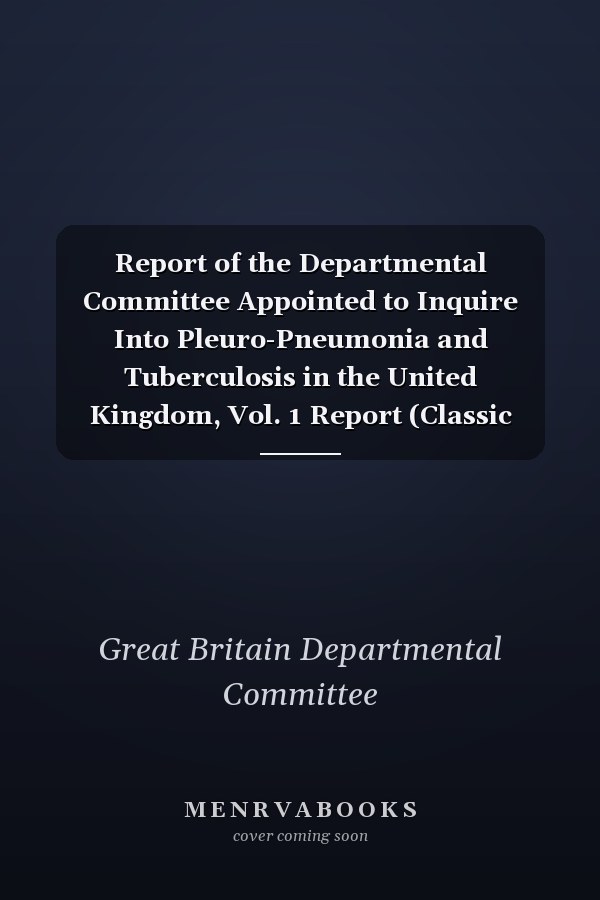 Report of the Departmental Committee Appointed to Inquire Into Pleuro-Pneumonia and Tuberculosis in the United Kingdom, Vol. 1 Report (Classic Reprint)