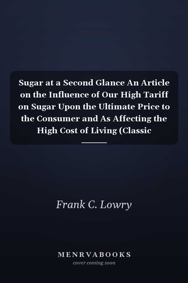 Sugar at a Second Glance An Article on the Influence of Our High Tariff on Sugar Upon the Ultimate Price to the Consumer and As Affecting the High Cost of Living (Classic Reprint)