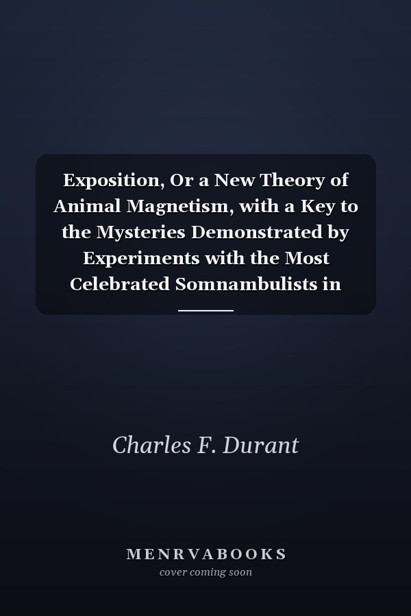 Exposition, Or a New Theory of Animal Magnetism, with a Key to the Mysteries Demonstrated by Experiments with the Most Celebrated Somnambulists in America; Also, Strictures on Col. Wm. L. Stone's Letter to Doct. A. Brigham (Classic Reprint)