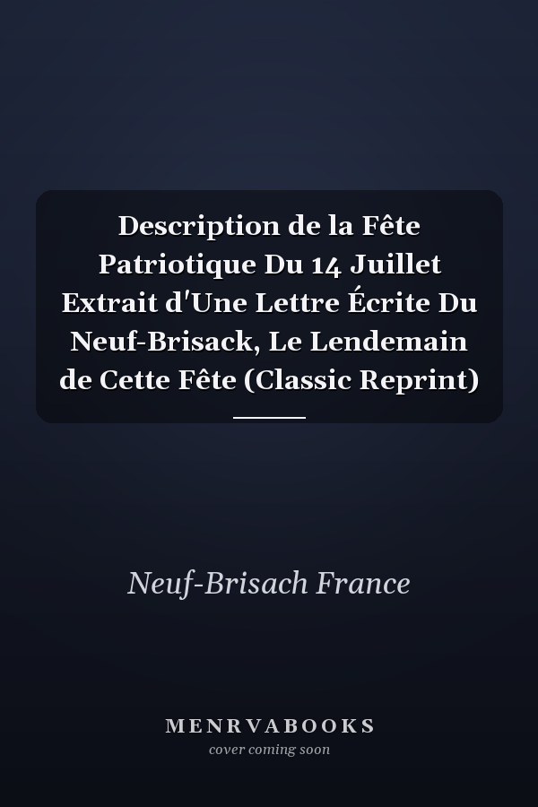 Description de la Fête Patriotique Du 14 Juillet Extrait d'Une Lettre Écrite Du Neuf-Brisack, Le Lendemain de Cette Fête (Classic Reprint)