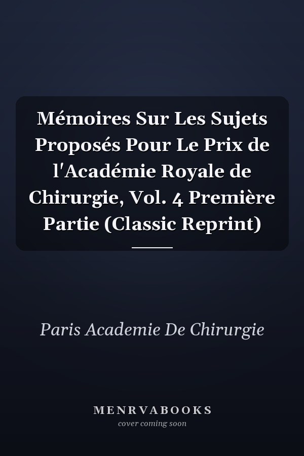 Mémoires Sur Les Sujets Proposés Pour Le Prix de l'Académie Royale de Chirurgie, Vol. 4 Première Partie (Classic Reprint)