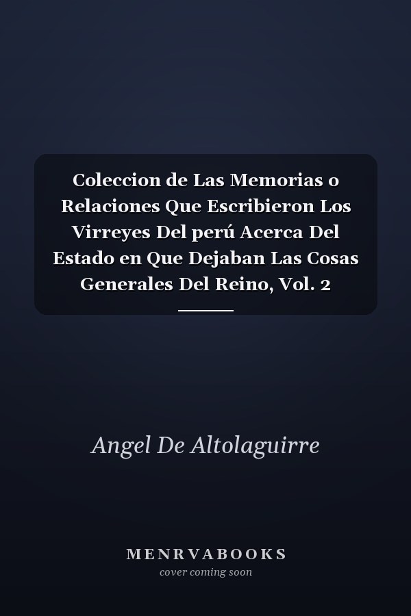 Coleccion de Las Memorias o Relaciones Que Escribieron Los Virreyes Del perú Acerca Del Estado en Que Dejaban Las Cosas Generales Del Reino, Vol. 2 Relaciones Del Marqués de Guadalcázar, Del Conde de Chinchón, Del Marqués de Mancera, Del Conde de Sa