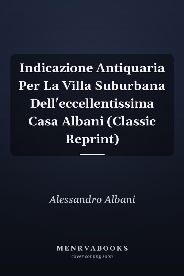 Indicazione Antiquaria Per La Villa Suburbana Dell'eccellentissima Casa Albani (Classic Reprint)