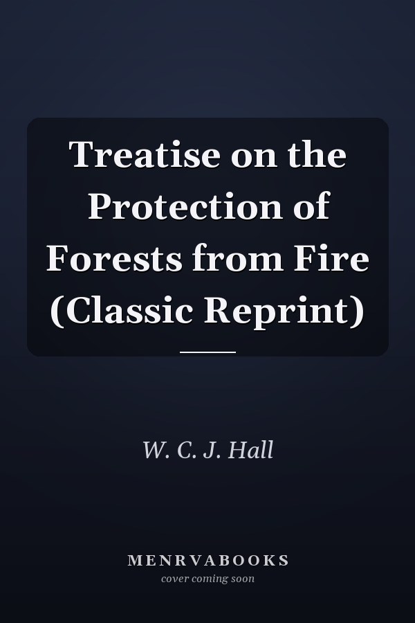 Treatise on the Protection of Forests from Fire (Classic Reprint)