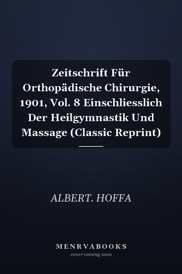 Zeitschrift Für Orthopädische Chirurgie, 1901, Vol. 8 Einschliesslich Der Heilgymnastik Und Massage (Classic Reprint)