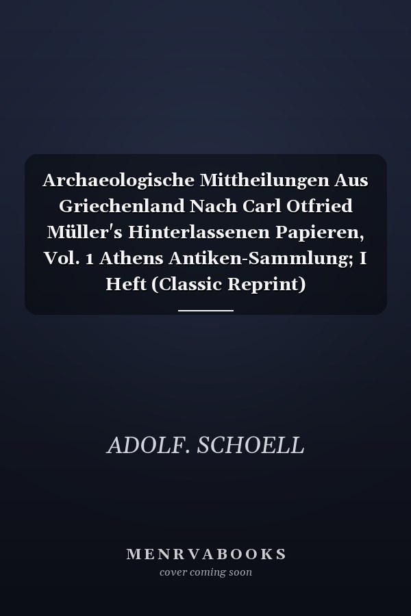 Archaeologische Mittheilungen Aus Griechenland Nach Carl Otfried Müller's Hinterlassenen Papieren, Vol. 1 Athens Antiken-Sammlung; I Heft (Classic Reprint)