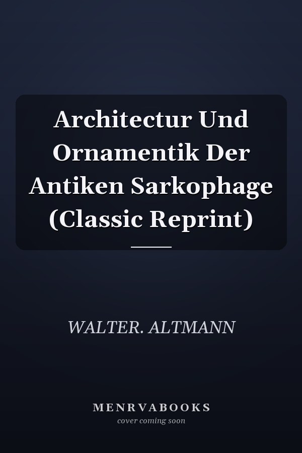 Architectur Und Ornamentik Der Antiken Sarkophage (Classic Reprint)